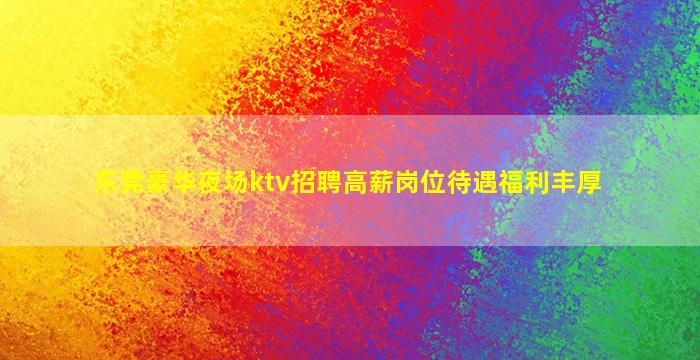 东莞豪华夜场ktv招聘高薪岗位待遇福利丰厚