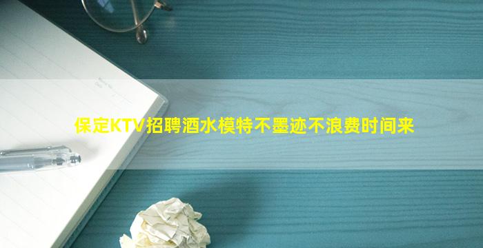 保定KTV招聘酒水模特不墨迹不浪费时间来
